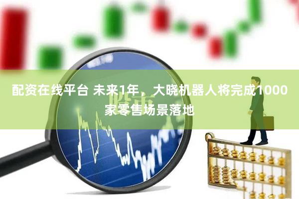 配资在线平台 未来1年，大晓机器人将完成1000家零售场景落地