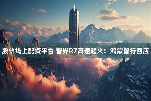 股票线上配资平台 智界R7高速起火：鸿蒙智行回应