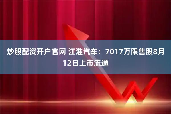 炒股配资开户官网 江淮汽车：7017万限售股8月12日上市流通