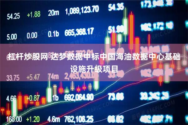 杠杆炒股网 达梦数据中标中国海油数据中心基础设施升级项目
