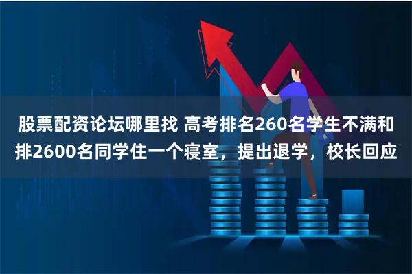 股票配资论坛哪里找 高考排名260名学生不满和排2600名同学住一个寝室，提出退学，校长回应
